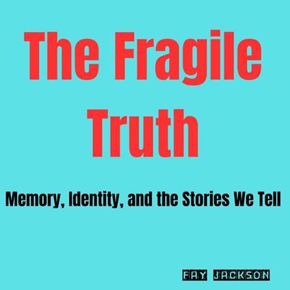 Fragile Truth, The: Memory, Identity, and the Stories We Tell