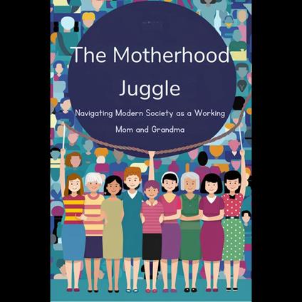 Motherhood Juggle, The: Navigating Modern Society as a Working Mom and Grandma