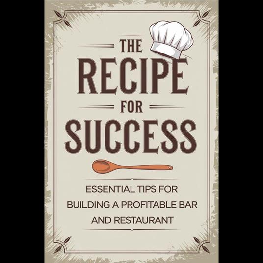 Recipe for Success, The: Essential Tips for Building a Profitable Bar and Restaurant