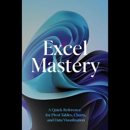 Excel Mastery: A Quick Reference for Pivot Tables, Charts, and Data Visualization