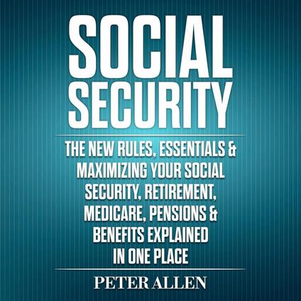 Social Security The New Rules, Essentials & Maximizing Your Social Security, Retirement, Medicare, Pensions & Benefits Explained in One Place
