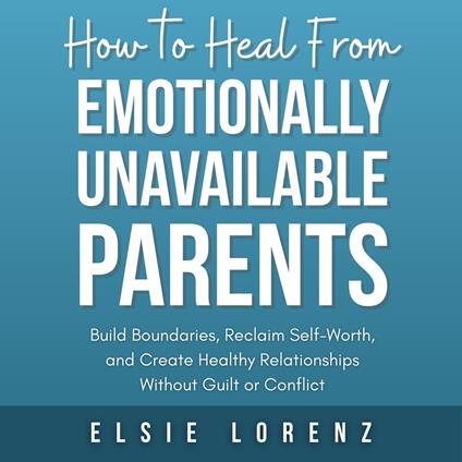 How to Heal from Emotionally Unavailable Parents