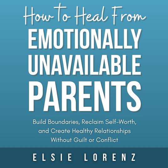 How to Heal from Emotionally Unavailable Parents