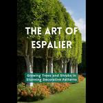 Art of Espalier, The: Growing Trees and Shrubs in Stunning Decorative Patterns