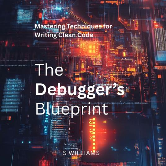 Debugger’s Blueprint, The: Mastering Techniques for Writing Clean Code