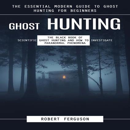 Ghost Hunting: The Essential Modern Guide to Ghost Hunting for Beginners (The Black Book of Scientific Ghost Hunting and How to Investigate Paranormal Phenomena)