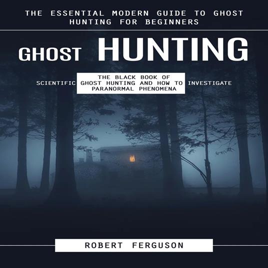 Ghost Hunting: The Essential Modern Guide to Ghost Hunting for Beginners (The Black Book of Scientific Ghost Hunting and How to Investigate Paranormal Phenomena)