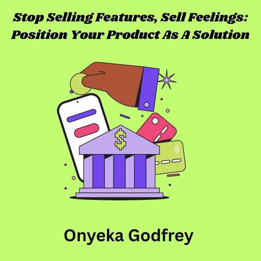Stop Selling Features, Sell Feelings: Position Your Product As A Solution