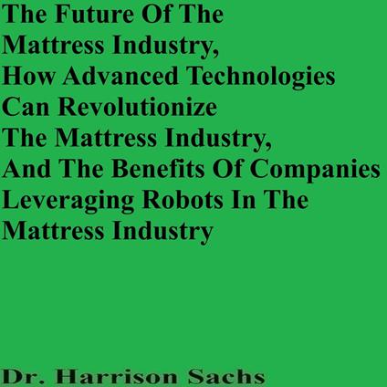 Future Of The Mattress Industry, How Advanced Technologies Can Revolutionize The Mattress Industry, And The Benefits Of Companies Leveraging Robots In The Mattress Industry, The