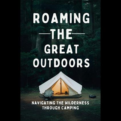 Roaming The Great Outdoors: Navigating The Wilderness Through Camping