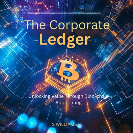 Corporate Ledger, The: Unlocking Value Through Blockchain Adoption