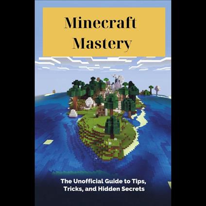 Minecraft Mastery: The Unofficial Guide to Tips, Tricks, and Hidden Secrets"