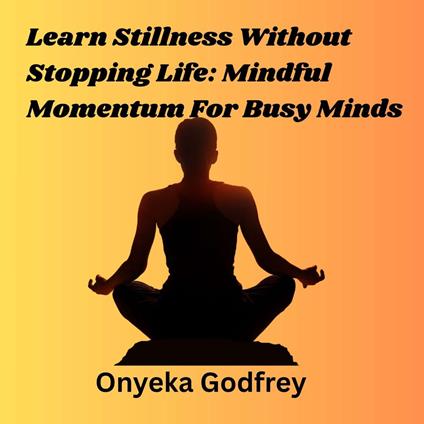 Learn Stillness Without Stopping Life: Mindful Momentum For Busy Minds