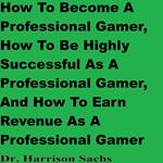 How To Become A Professional Gamer, How To Be Highly Successful As A Professional Gamer, And How To Earn Revenue As A Professional Gamer