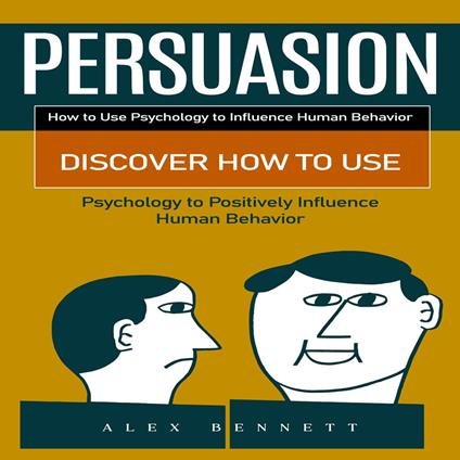 Persuasion: How to Use Psychology to Influence Human Behavior (Discover How to Use Psychology to Positively Influence Human Behavior)