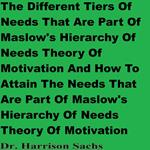 Different Tiers Of Needs That Are Part Of Maslow's Hierarchy Of Needs Theory Of Motivation And How To Attain The Needs That Are Part Of Maslow's Hierarchy Of Needs Theory Of Motivation, The