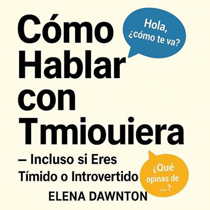 Cómo Hablar con Cualquiera - Incluso si Eres Tímido o Introvertido: Supera la Ansiedad Social y Crea Conexiones Duraderas Sin Fingir Ser Otro