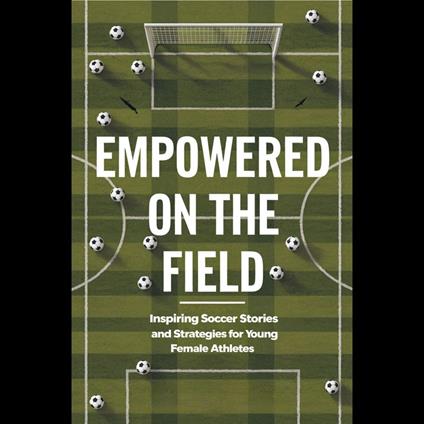 Empowered on the Field: Inspiring Soccer Stories and Strategies for Young Female Athletes
