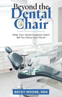 Beyond the Dental Chair: What Your Dental Hygienist Didn't Tell You About Your Mouth - Becky Moore Rdh - cover