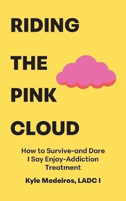 Riding the Pink Cloud: How to Survive -and Dare I Say Enjoy- Addiction Treatment - Kyle Medeiros Ladc I - cover