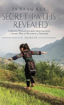 Secret Paths Revealed: The Memoir of a Hmong Woman's Journey from Escaping a Secret War to Becoming a Physician - Ia Yang Kue - cover