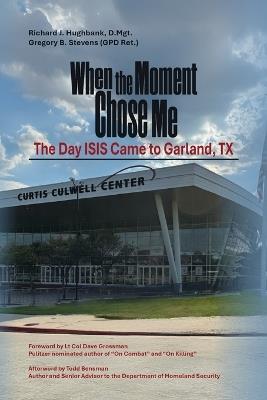 When the Moment Chose Me: The Day ISIS Came to Garland, TX - Richard J Hughbank D Mgt,Gregory B Stevens - cover