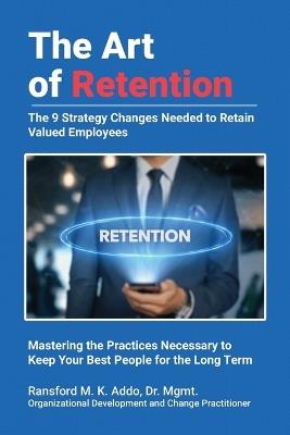 The Art of Retention: The 9 Strategy Changes Needed to Retain Valued Employees Mastering the Practices Necessary to Keep Your Best People for the Long Term - Ransford M K Addo Mgmt - cover