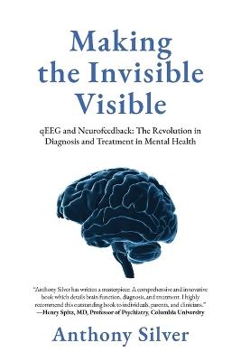 Making the Invisible Visible: qEEG and Neurofeedback: The Revolution in Diagnosis and Treatment in Mental Health - Anthony Silver - cover