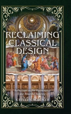 Reclaiming Classical Design: Reflections on the Harmonious and Beautiful Building - Kristen Wagner - cover
