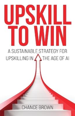 Upskill To Win: A Sustainable Strategy for Upskilling in the Age of AI - Chance Brown - cover
