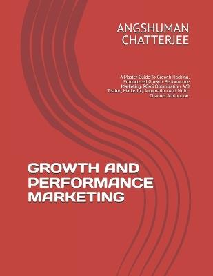 Growth and Performance Marketing: A Master Guide To Growth Hacking, Product-Led Growth, Performance Marketing, ROAS Optimization, A/B Testing, Marketing Automation And Multi-Channel Attribution. - Angshuman Chatterjee - cover