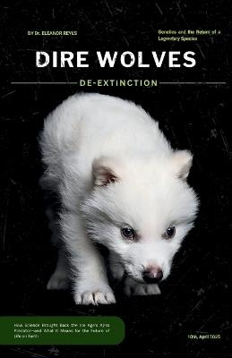 Dire Wolves: De-Extinction, Genetics, and the Return of a Legendary Species: How Science Brought Back the Ice Age's Apex Predator-Romulus, Remus, and Khaleesi-and What It Means for the Future of Life on Earth - Eleanor Reyes - cover