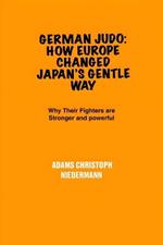 German Judo: How Europe Changed Japan's Gentle Way: Why Their Fighters are Stronger and powerful