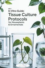 In Vitro Guide: Tissue Culture Protocols for Houseplants & Ornamentals: 50 Tissue Culture Protocols for Houseplants & Ornamentals