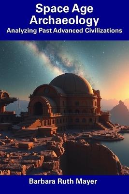 Space Age Archaeology: Analyzing Past Advanced Civilizations - Barbara Ruth Mayer - cover