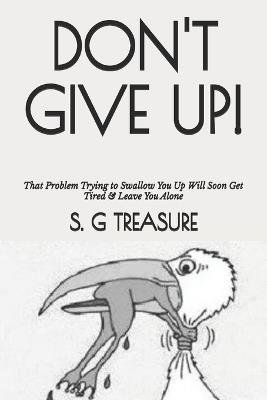 Don't Give Up!: That Problem Trying to Swallow You Up Will Soon Get Tired & Leave You Alone - S G Treasure - cover
