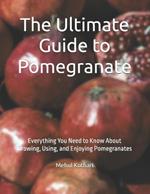 The Ultimate Guide to Pomegranate: Everything You Need to Know About Growing, Using, and Enjoying Pomegranates