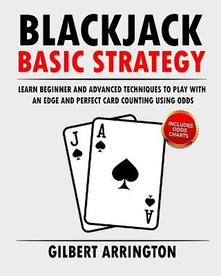 Blackjack Basic Strategy: Learn Beginner and Advanced Techniques to Play with an Edge and Perfect Card Counting Using Odds - Gilbert Arrington - cover