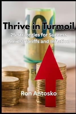 Thrive in Turmoil: 25 Strategies for Success Amidst Tariffs and Inflation - Ron Antosko - cover