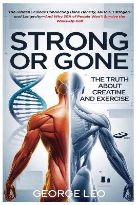 Strong or Gone: The Truth About Creatine And Exercise: The Hidden Science Connecting Bone Density, Muscle, Estrogen, and Longevity-And Why 30% of People Won't Survive the Wake-Up Call - George Leo - cover