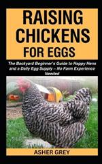 Raising Chickens for Eggs: The Backyard Beginner's Guide to Happy Hens and a Daily Egg Supply - No Farm Experience Needed