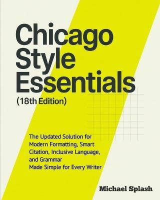 Chicago Style Essentials (18th Edition): The Updated Solution for Modern Formatting, Smart Citation, Inclusive Language, and Grammar-Made Simple for Every Writer - Michael Splash - cover