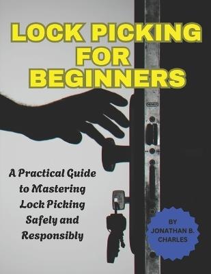 Lock Picking for Beginners: A Practical Guide to Mastering Lock Picking Safely and Responsibly - Jonathan B Charles - cover