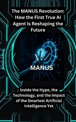 The MANUS Revolution: How the First True AI Agent Is Reshaping the Future: Inside the Hype, the Technology, and the Impact of the Smartest Artificial Intelligence Yet - Nompilo Nxumalo - cover