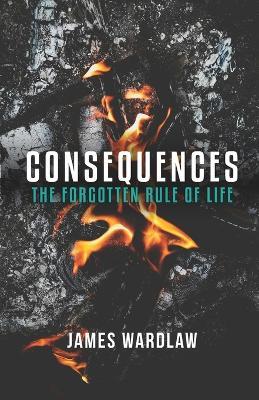 Concequence: THE FORGOTTEN RULE OF LIFE: Taking Responsibility for you Choices - James Wardlaw - cover