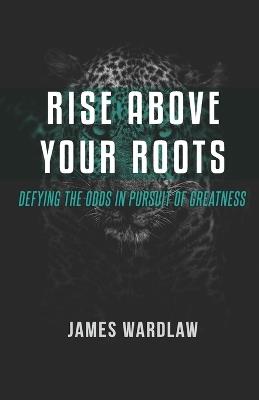 Rise Beyond Your Roots: Defying the Odds in Pursuit of Greatness: Your past does not define your future. - James Wardlaw - cover