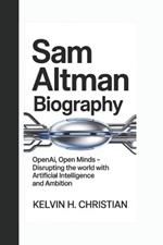 Sam Altman Biography: OpenAI, Open Minds Disrupting the World with Artificial Intelligence and Ambition