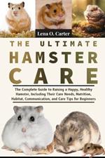 The Ultimate Hamster Care: The Complete Guide To Raising A Happy, Healthy Hamster, Including Their Care Needs, Nutrition, Habitat, Communication, And Care Tips For Beginners