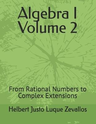 Algebra I Volume 2: From Rational Numbers to Complex Extensions - Helbert Justo Luque Zevallos - cover