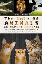 The Role Of Animals In Ancient Cultures: How Animals Shaped Religion, Ritual, And Daily Life In Ancient Egypt, Greece, Mesopotamia, And Beyond